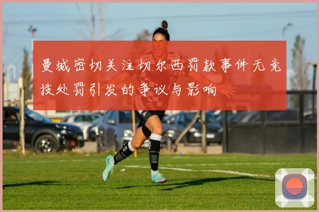 曼城密切关注切尔西罚款事件无竞技处罚引发的争议与影响