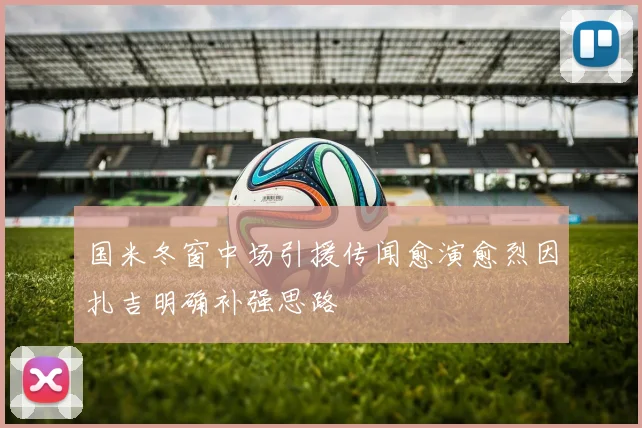 国米冬窗中场引援传闻愈演愈烈因扎吉明确补强思路