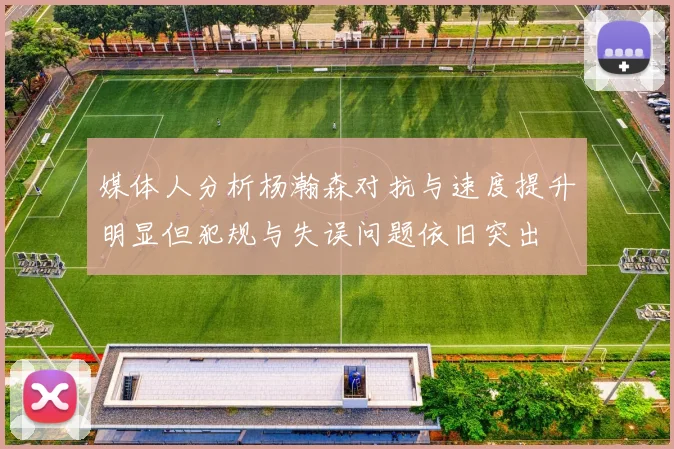 媒体人分析杨瀚森对抗与速度提升明显但犯规与失误问题依旧突出