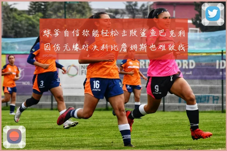 球爹自信称能轻松击败鲨鱼巴克利因伤无缘对决科比詹姆斯也难敌我